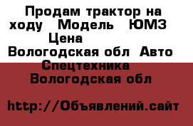 Продам трактор на ходу › Модель ­ ЮМЗ › Цена ­ 60 000 - Вологодская обл. Авто » Спецтехника   . Вологодская обл.